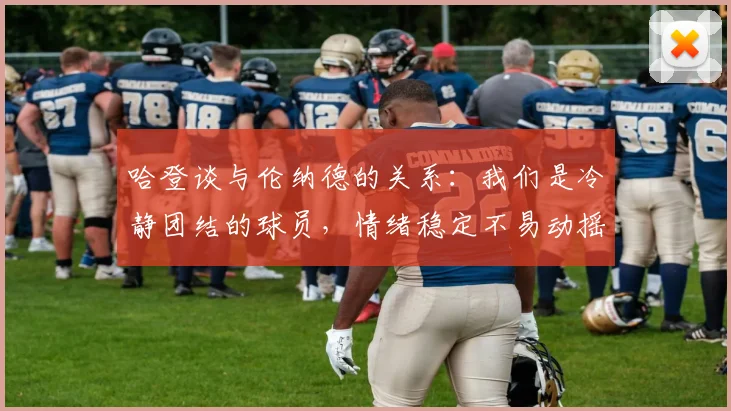 哈登谈与伦纳德的关系：我们是冷静团结的球员，情绪稳定不易动摇