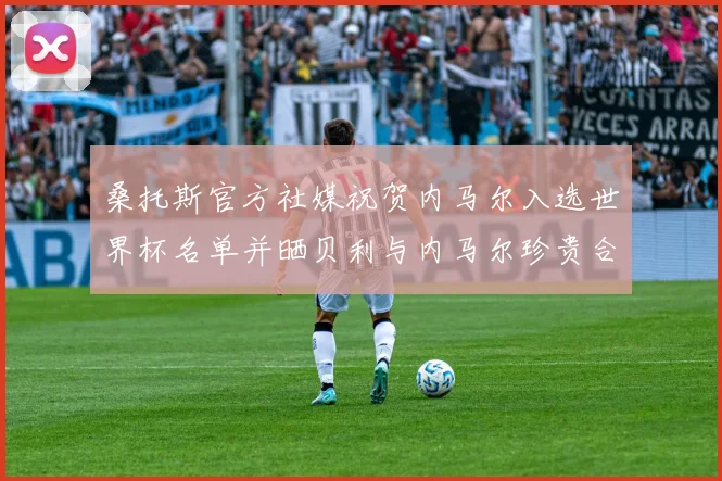 桑托斯官方社媒祝贺内马尔入选世界杯名单并晒贝利与内马尔珍贵合影