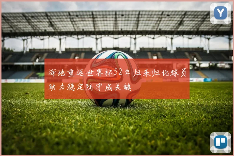 海地重返世界杯52年归来归化球员助力稳定防守成关键