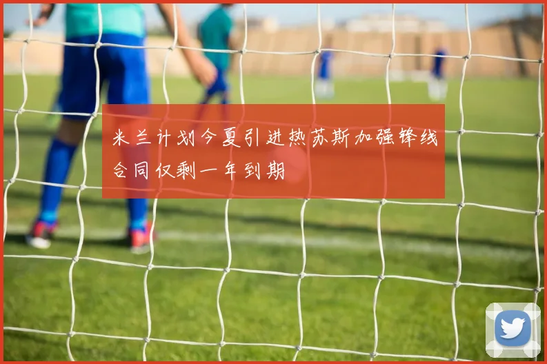 米兰计划今夏引进热苏斯加强锋线合同仅剩一年到期