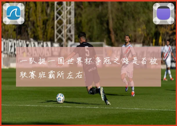 一队挺一国世界杯争冠之路是否被联赛班霸所左右