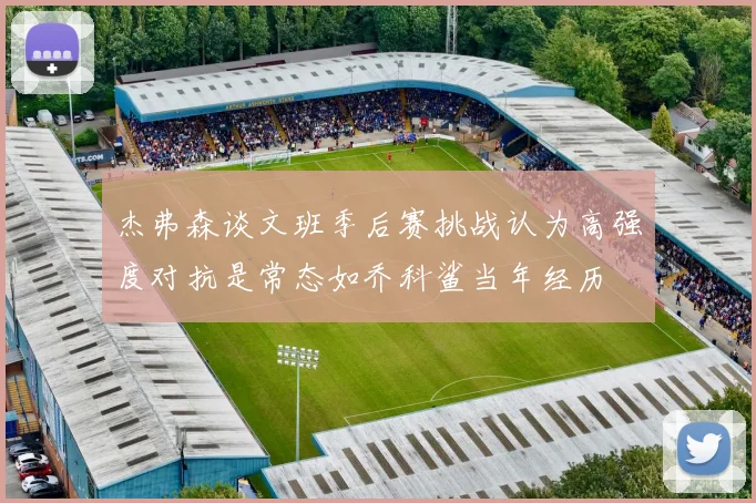 杰弗森谈文班季后赛挑战认为高强度对抗是常态如乔科鲨当年经历