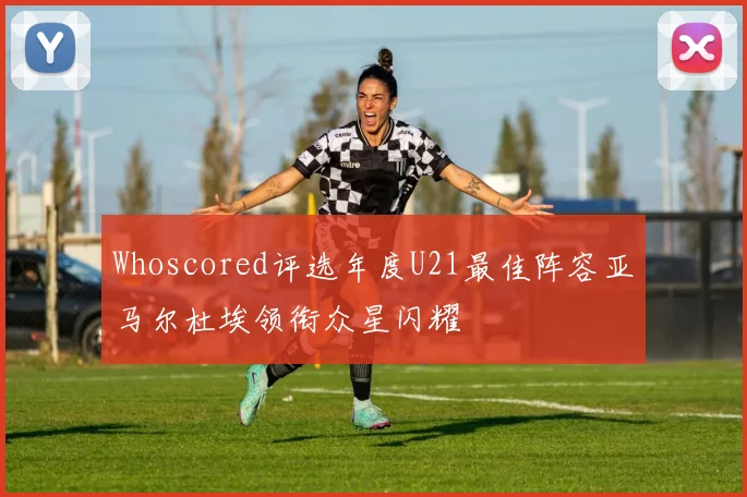 Whoscored评选年度U21最佳阵容亚马尔杜埃领衔众星闪耀