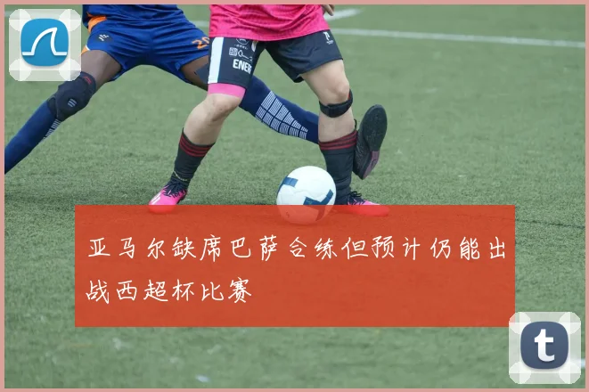 亚马尔缺席巴萨合练但预计仍能出战西超杯比赛