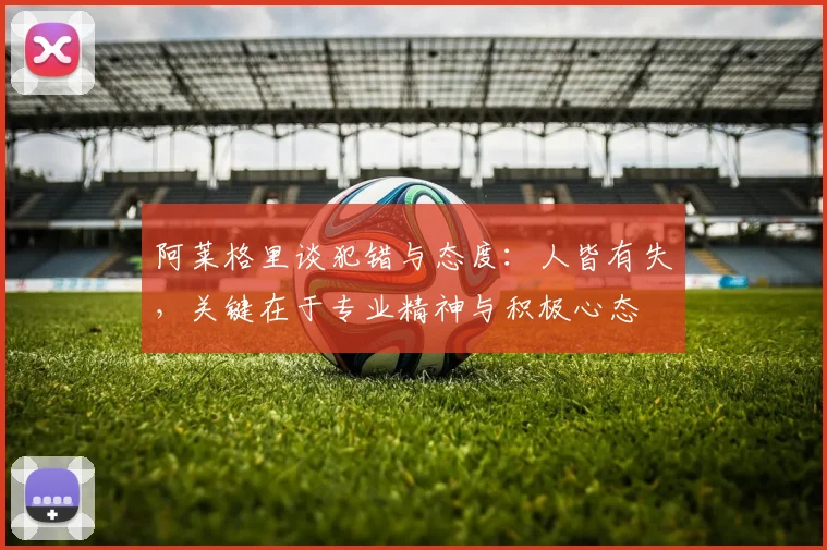 阿莱格里谈犯错与态度：人皆有失，关键在于专业精神与积极心态