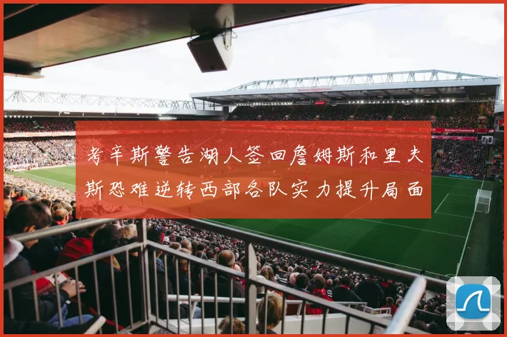 考辛斯警告湖人签回詹姆斯和里夫斯恐难逆转西部各队实力提升局面