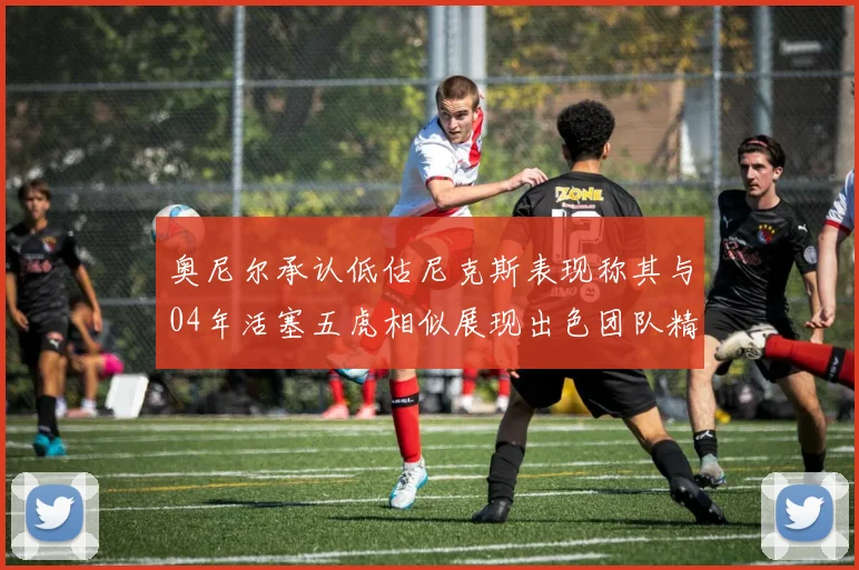 奥尼尔承认低估尼克斯表现称其与04年活塞五虎相似展现出色团队精神