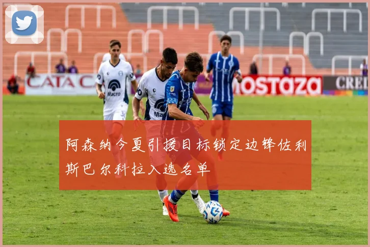 阿森纳今夏引援目标锁定边锋佐利斯巴尔科拉入选名单