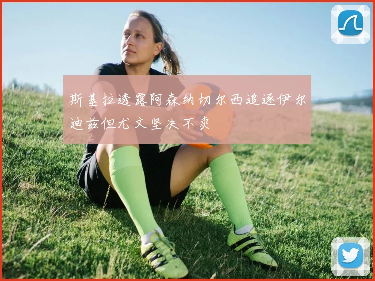斯基拉透露阿森纳切尔西追逐伊尔迪兹但尤文坚决不卖