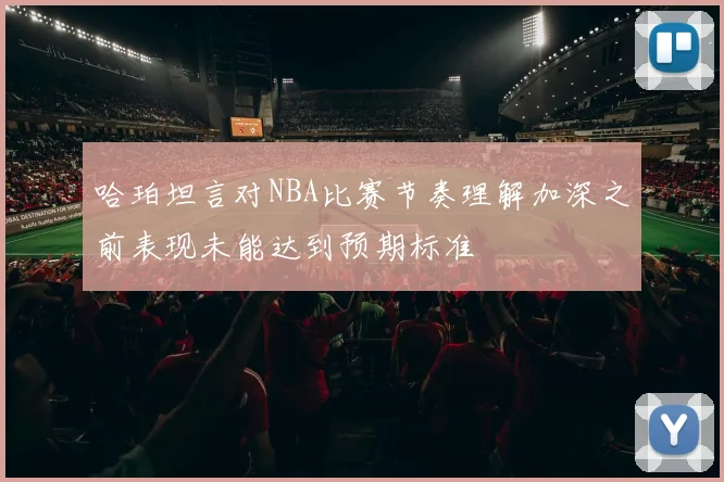 哈珀坦言对NBA比赛节奏理解加深之前表现未能达到预期标准