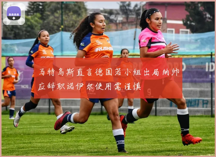 马特乌斯直言德国若小组出局纳帅应辞职诺伊尔使用需谨慎