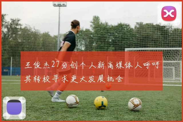 王俊杰27分创个人新高媒体人呼吁其转校寻求更大发展机会