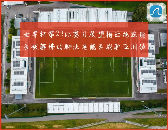 世界杯第23比赛日展望梅西绝技能否破解佛的脚法老能否战胜亚洲劲旅
