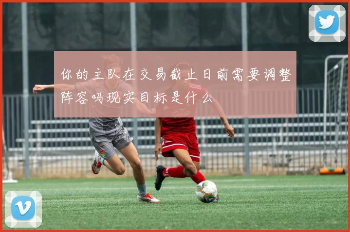 你的主队在交易截止日前需要调整阵容吗现实目标是什么