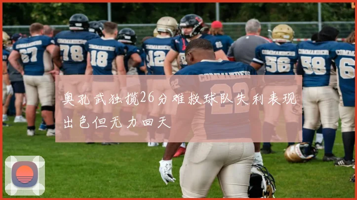奥孔武独揽26分难救球队失利表现出色但无力回天
