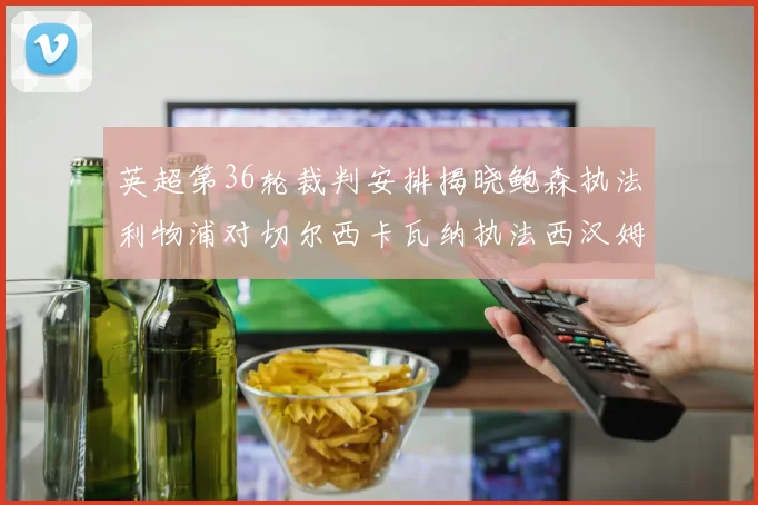 英超第36轮裁判安排揭晓鲍森执法利物浦对切尔西卡瓦纳执法西汉姆对阿森纳