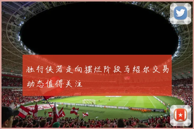 独行侠若走向摆烂阶段马绍尔交易动态值得关注