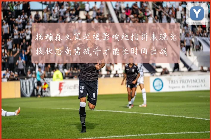 杨瀚森决策迟缓影响短挡拆表现竞技状态尚需提升才能长时间出战