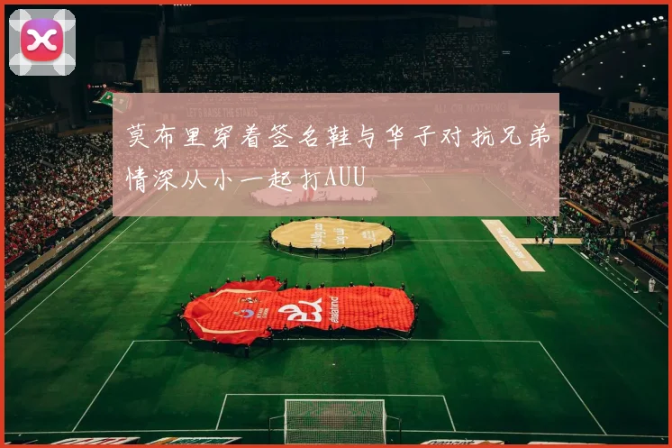 莫布里穿着签名鞋与华子对抗兄弟情深从小一起打AUU
